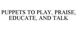 PUPPETS TO PLAY, PRAISE, EDUCATE, AND TALK