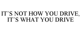 IT'S NOT HOW YOU DRIVE, IT'S WHAT YOU DRIVE