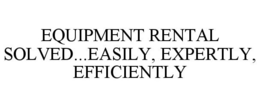 EQUIPMENT RENTAL SOLVED...EASILY, EXPERTLY, EFFICIENTLY