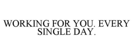 WORKING FOR YOU. EVERY SINGLE DAY.