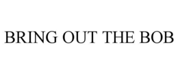 BRING OUT THE BOB