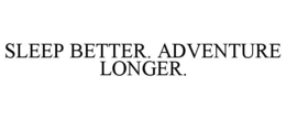 SLEEP BETTER. ADVENTURE LONGER.