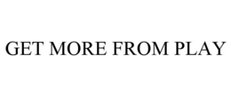 GET MORE FROM PLAY