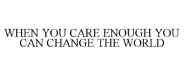 WHEN YOU CARE ENOUGH YOU CAN CHANGE THE WORLD