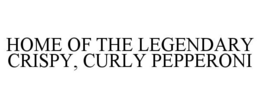 HOME OF THE LEGENDARY CRISPY, CURLY PEPPERONI