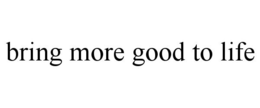 BRING MORE GOOD TO LIFE