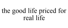 THE GOOD LIFE PRICED FOR REAL LIFE