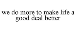 WE DO MORE TO MAKE LIFE A GOOD DEAL BETTER