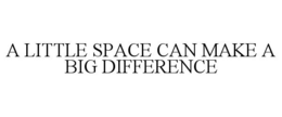 A LITTLE SPACE CAN MAKE A BIG DIFFERENCE