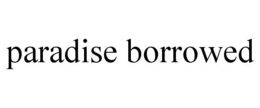 PARADISE BORROWED