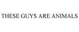 THESE GUYS ARE ANIMALS