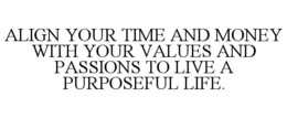 ALIGN YOUR TIME AND MONEY WITH YOUR VALUES AND PASSIONS TO LIVE A PURPOSEFUL LIFE.