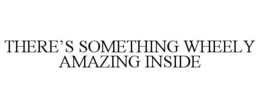 THERE'S SOMETHING WHEELY AMAZING INSIDE