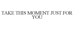 TAKE THIS MOMENT JUST FOR YOU