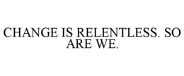 CHANGE IS RELENTLESS. SO ARE WE.