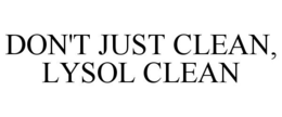 DON'T JUST CLEAN, LYSOL CLEAN