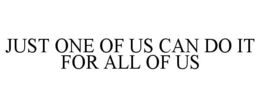 JUST ONE OF US CAN DO IT FOR ALL OF US