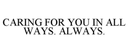 CARING FOR YOU IN ALL WAYS. ALWAYS.