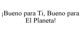¡BUENO PARA TI, BUENO PARA EL PLANETA!