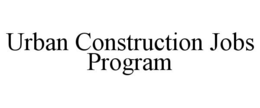 URBAN CONSTRUCTION JOBS PROGRAM