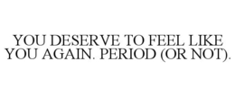 YOU DESERVE TO FEEL LIKE YOU AGAIN. PERIOD (OR NOT).
