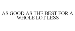 AS GOOD AS THE BEST FOR A WHOLE LOT LESS