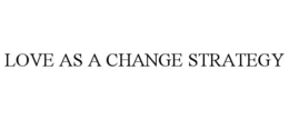 LOVE AS A CHANGE STRATEGY