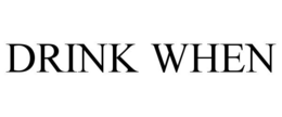 DRINK WHEN