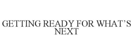 GETTING READY FOR WHAT'S NEXT
