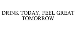 DRINK TODAY, FEEL GREAT TOMORROW