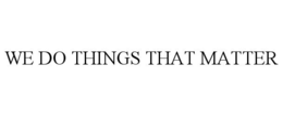 WE DO THINGS THAT MATTER