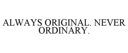 ALWAYS ORIGINAL. NEVER ORDINARY.