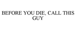BEFORE YOU DIE, CALL THIS GUY