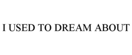 I USED TO DREAM ABOUT