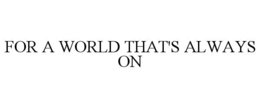 FOR A WORLD THAT'S ALWAYS ON
