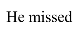 HE MISSED