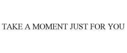 TAKE A MOMENT JUST FOR YOU