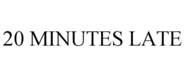 20 MINUTES LATE