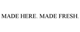 MADE HERE. MADE FRESH.