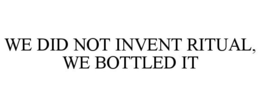 WE DID NOT INVENT RITUAL, WE BOTTLED IT