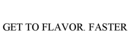 GET TO FLAVOR. FASTER
