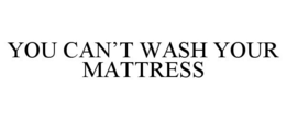 YOU CAN'T WASH YOUR MATTRESS