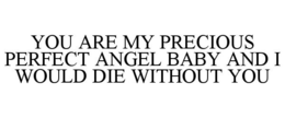 YOU ARE MY PRECIOUS PERFECT ANGEL BABY AND I WOULD DIE WITHOUT YOU
