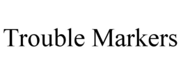 TROUBLE MARKERS