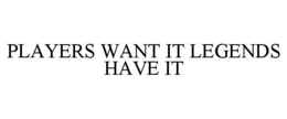 PLAYERS WANT IT. LEGENDS HAVE IT.