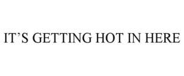 IT'S GETTING HOT IN HERE