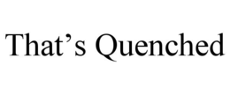 THAT'S QUENCHED