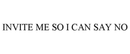 INVITE ME SO I CAN SAY NO