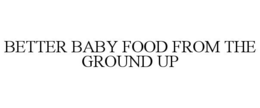 BETTER BABY FOOD FROM THE GROUND UP