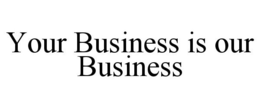 YOUR BUSINESS IS OUR BUSINESS